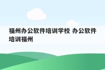 福州办公软件培训学校 办公软件培训福州