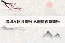 培训入职收费吗 入职培训交钱吗