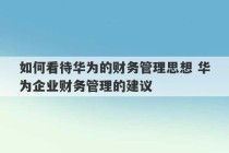 如何看待华为的财务管理思想 华为企业财务管理的建议