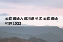 云南联通入职培训考试 云南联通招聘2023
