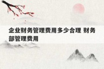 企业财务管理费用多少合理 财务部管理费用