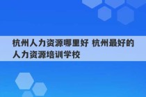 杭州人力资源哪里好 杭州最好的人力资源培训学校