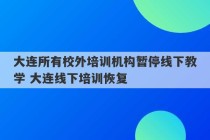 大连所有校外培训机构暂停线下教学 大连线下培训恢复