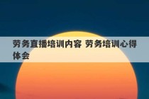 劳务直播培训内容 劳务培训心得体会