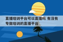 直播培训平台可以直播吗 有没有专做培训的直播平台