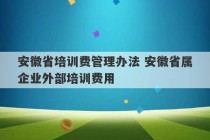 安徽省培训费管理办法 安徽省属企业外部培训费用