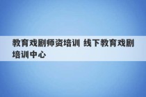 教育戏剧师资培训 线下教育戏剧培训中心