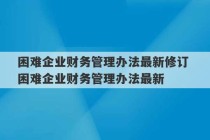 困难企业财务管理办法最新修订 困难企业财务管理办法最新