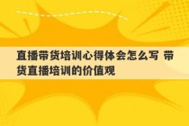 直播带货培训心得体会怎么写 带货直播培训的价值观