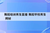 舞蹈培训男生直播 舞蹈学校男生 揭秘