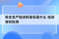 安全生产培训的目标是什么 培训目标检测