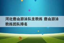 河北唐山游泳队主教练 唐山游泳教练团队排名