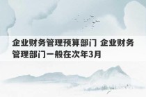 企业财务管理预算部门 企业财务管理部门一般在次年3月