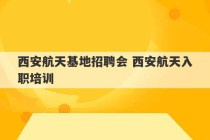 西安航天基地招聘会 西安航天入职培训