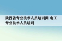 陕西省专业技术人员培训网 电工专业技术人员培训