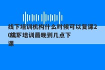 线下培训机构什么时候可以复课2023
 线下培训最晚到几点下课