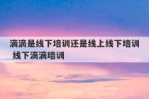 滴滴是线下培训还是线上线下培训 线下滴滴培训