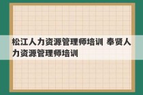 松江人力资源管理师培训 奉贤人力资源管理师培训