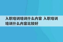 入职培训培训什么内容 入职培训培训什么内容比较好