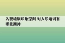 入职培训印象深刻 对入职培训有哪些期待