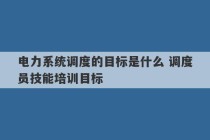 电力系统调度的目标是什么 调度员技能培训目标