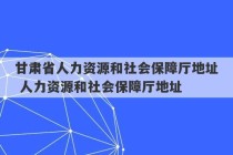 甘肃省人力资源和社会保障厅地址 人力资源和社会保障厅地址