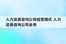 人力资源咨询公司经营模式 人力资源咨询公司业务