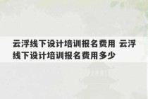 云浮线下设计培训报名费用 云浮线下设计培训报名费用多少