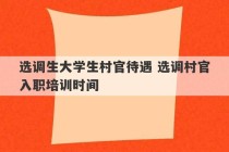 选调生大学生村官待遇 选调村官入职培训时间