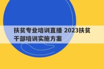 扶贫专业培训直播 2023扶贫干部培训实施方案