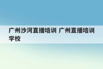 广州沙河直播培训 广州直播培训学校