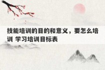 技能培训的目的和意义，要怎么培训 学习培训目标表