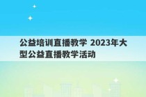 公益培训直播教学 2023年大型公益直播教学活动