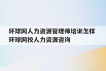 环球网人力资源管理师培训怎样 环球网校人力资源咨询