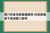 厦门抖音电商直播基地 抖音直播线下培训厦门有吗