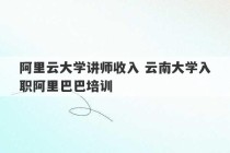 阿里云大学讲师收入 云南大学入职阿里巴巴培训