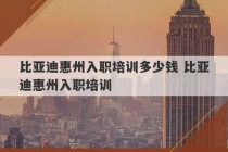 比亚迪惠州入职培训多少钱 比亚迪惠州入职培训