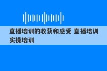 直播培训的收获和感受 直播培训实操培训