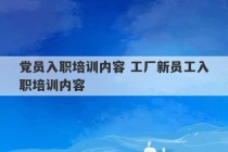 党员入职培训内容 工厂新员工入职培训内容