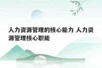 人力资源管理的核心能力 人力资源管理核心职能