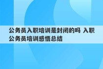 公务员入职培训是封闭的吗 入职公务员培训感悟总结