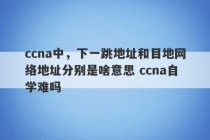 ccna中，下一跳地址和目地网络地址分别是啥意思 ccna自学难吗