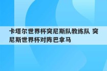 卡塔尔世界杯突尼斯队教练队 突尼斯世界杯对阵巴拿马