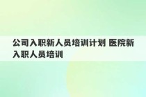 公司入职新人员培训计划 医院新入职人员培训