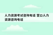 人力资源考试咨询电话 营口人力资源咨询电话