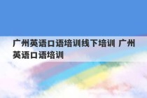 广州英语口语培训线下培训 广州英语口语培训