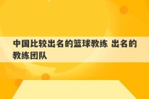 中国比较出名的篮球教练 出名的教练团队