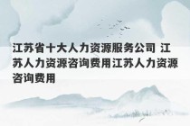 江苏省十大人力资源服务公司 江苏人力资源咨询费用江苏人力资源咨询费用