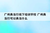 广州典当行线下培训学校 广州典当行可以典当什么