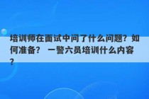 培训师在面试中问了什么问题？如何准备？ 一警六员培训什么内容？